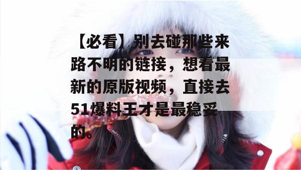 【必看】别去碰那些来路不明的链接，想看最新的原版视频，直接去51爆料王才是最稳妥的。